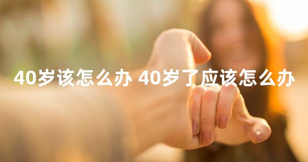 40岁该怎么办 40岁了应该怎么办